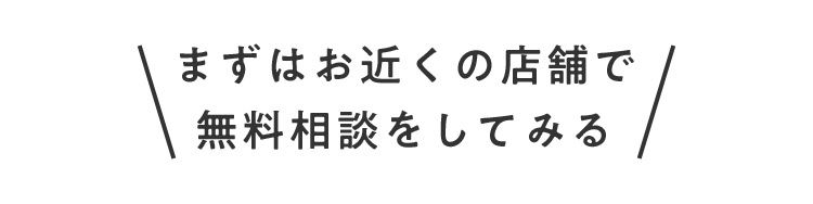 まずはお近くの店舗で無料相談をしてみる