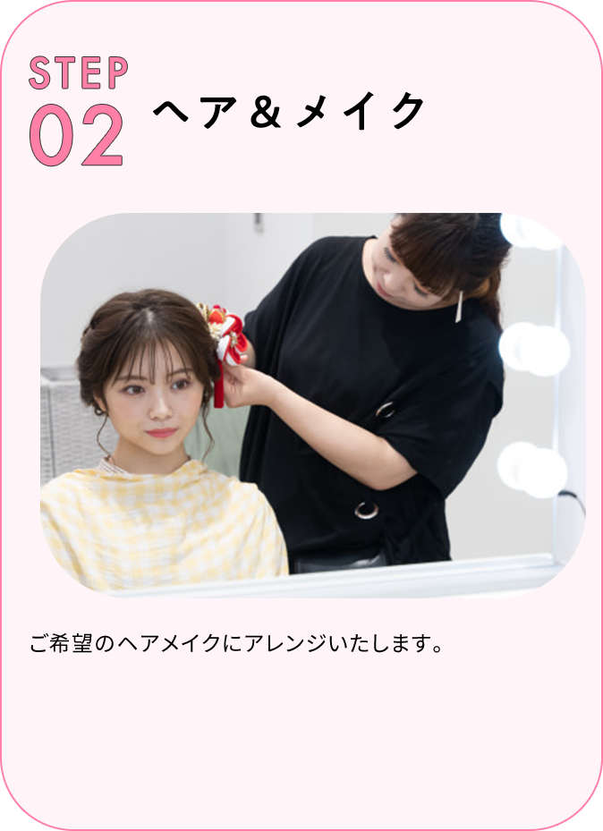 STEP02 ヘア＆メイク ご希望のヘアメイクにアレンジいたします。