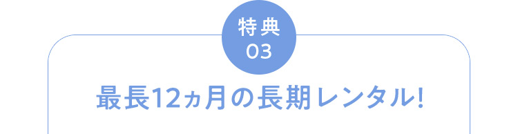 特典03 最長12ヵ月の長期レンタル！